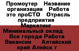 Промоутер › Название организации ­ Работа-это проСТО › Отрасль предприятия ­ Маркетинг › Минимальный оклад ­ 1 - Все города Работа » Вакансии   . Алтайский край,Алейск г.